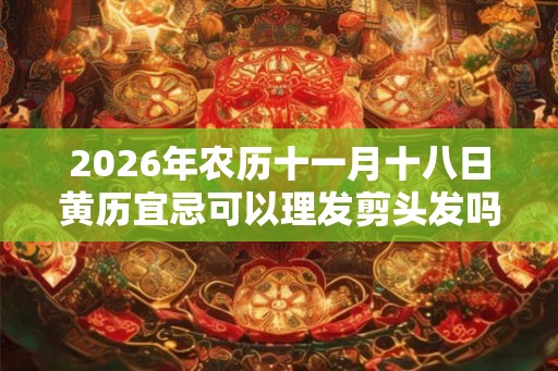 2026年农历十一月十八日黄历宜忌可以理发剪头发吗？