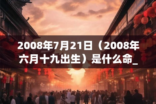 2008年7月21日（2008年六月十九出生）是什么命_命运如何