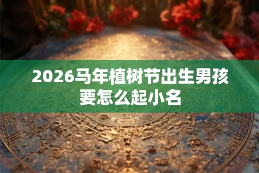 2026马年植树节出生男孩要怎么起小名
