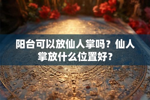 阳台可以放仙人掌吗？仙人掌放什么位置好？