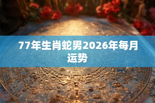 77年生肖蛇男2026年每月运势