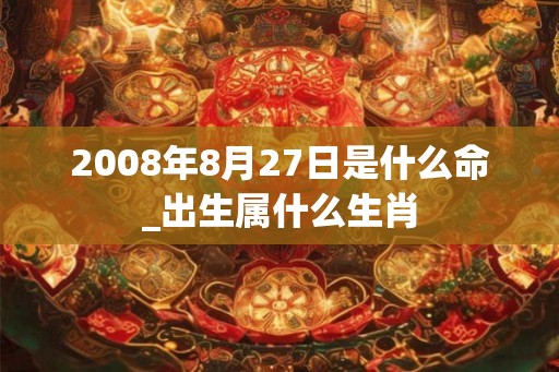 2008年8月27日是什么命_出生属什么生肖