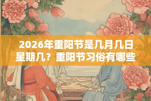 2026年重阳节是几月几日星期几？重阳节习俗有哪些？