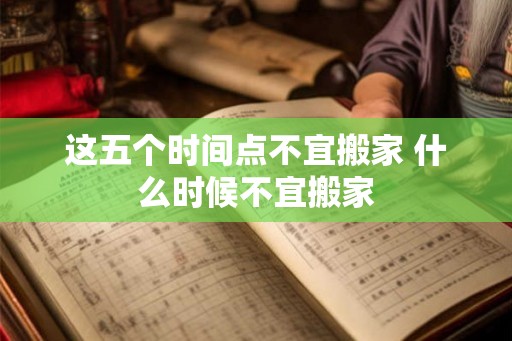 这五个时间点不宜搬家 什么时候不宜搬家
