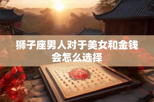 狮子座男人对于美女和金钱会怎么选择