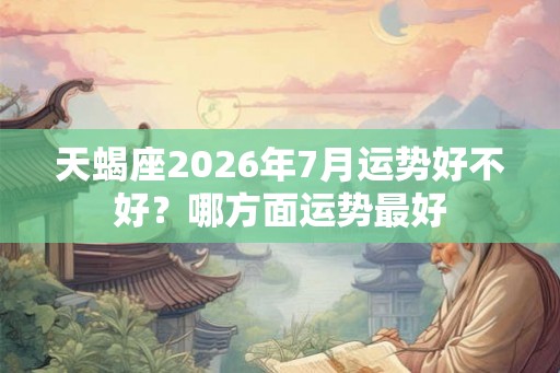 天蝎座2026年7月运势好不好？哪方面运势最好