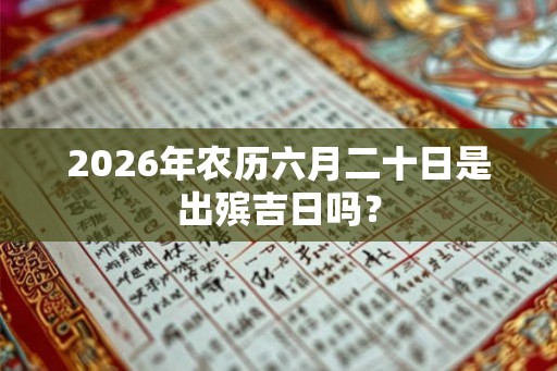 2026年农历六月二十日是出殡吉日吗? 2026年农历六月二十日是出殡吉日吗?