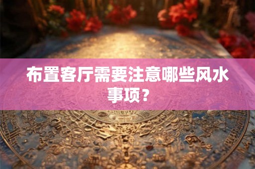 布置客厅需要注意哪些风水事项？