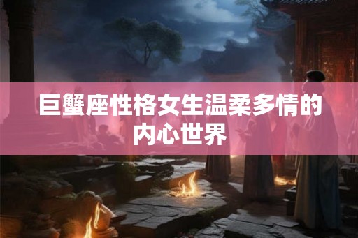 巨蟹座性格女生温柔多情的内心世界