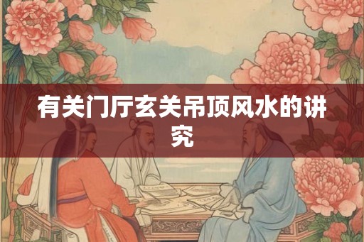 有关门厅玄关吊顶风水的讲究 有关门厅玄关吊顶风水的讲究