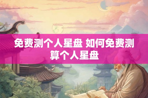 免费测个人星盘 如何免费测算个人星盘