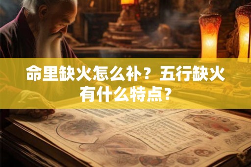 命里缺火怎么补?五行缺火有什么特点? 命里缺火怎么补?五行缺火有什么特点?
