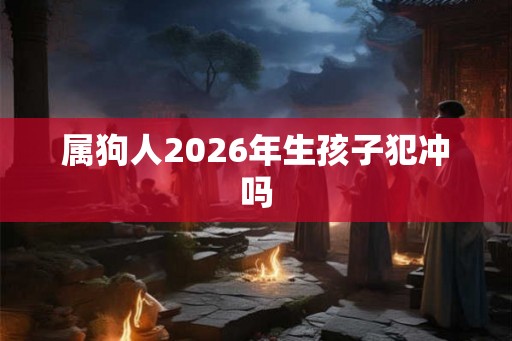 属狗人2026年生孩子犯冲吗