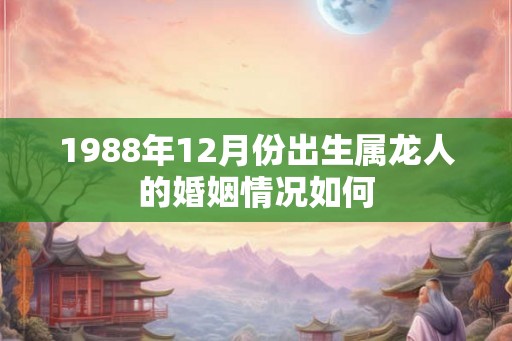 1988年12月份出生属龙人的婚姻情况如何