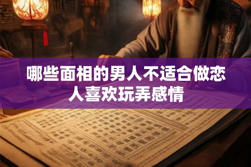 哪些面相的男人不适合做恋人喜欢玩弄感情