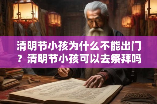 清明节小孩为什么不能出门？清明节小孩可以去祭拜吗？