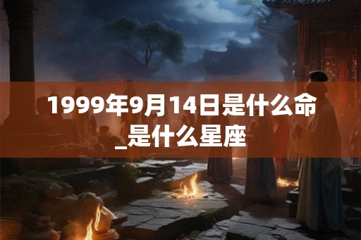 1999年9月14日是什么命_是什么星座