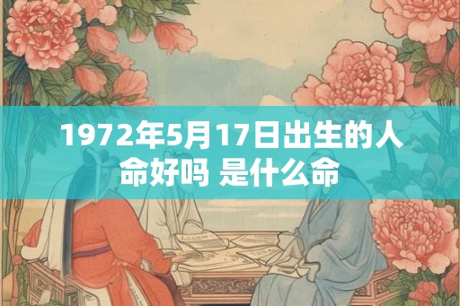 1972年5月17日出生的人命好吗 是什么命