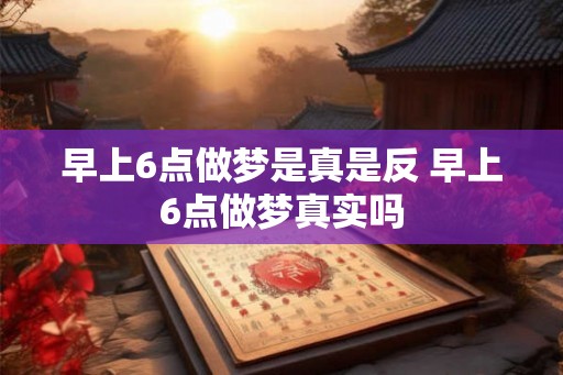 早上6点做梦是真是反 早上6点做梦真实吗