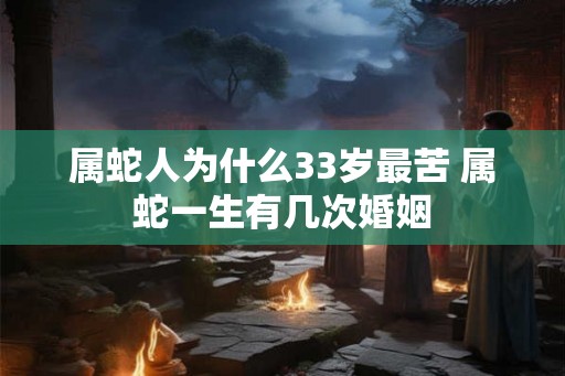 属蛇人为什么33岁最苦 属蛇一生有几次婚姻