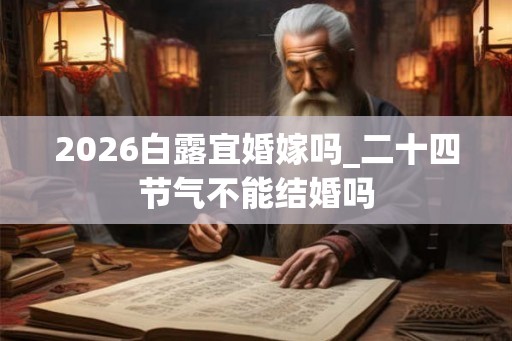 2026白露宜婚嫁吗_二十四节气不能结婚吗 2026白露宜婚嫁吗_二十四节气不能结婚吗