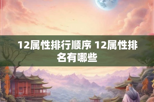12属性排行顺序 12属性排名有哪些 12属性排行顺序 12属性排名有哪些