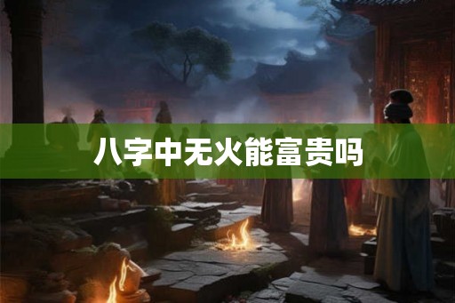 八字中无火能富贵吗