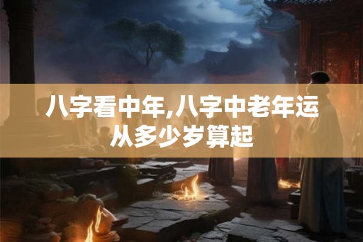 八字看中年,八字中老年运从多少岁算起 八字看中年,八字中老年运从多少岁算起