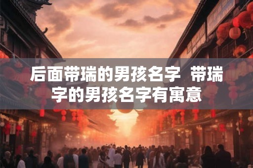 后面带瑞的男孩名字  带瑞字的男孩名字有寓意