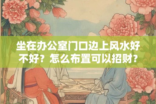坐在办公室门口边上风水好不好？怎么布置可以招财？