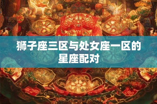 狮子座三区与处女座一区的星座配对 狮子座三区与处女座一区的星座配对