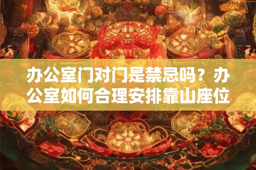 办公室门对门是禁忌吗？办公室如何合理安排靠山座位？