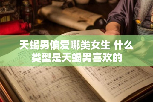 天蝎男偏爱哪类女生 什么类型是天蝎男喜欢的 天蝎男偏爱哪类女生 什么类型是天蝎男喜欢的