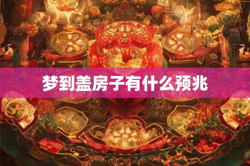 梦到盖房子有什么预兆