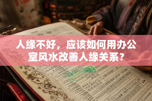 人缘不好，应该如何用办公室风水改善人缘关系？