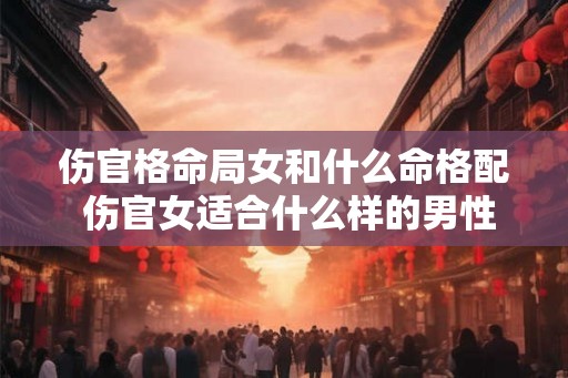 伤官格命局女和什么命格配 伤官女适合什么样的男性