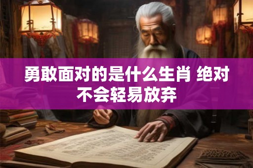 勇敢面对的是什么生肖 绝对不会轻易放弃