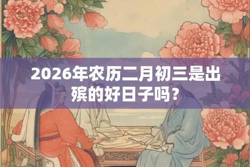 2026年农历二月初三是出殡的好日子吗？