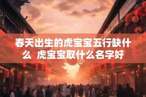 春天出生的虎宝宝五行缺什么  虎宝宝取什么名字好