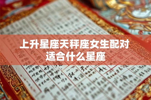 上升星座天秤座女生配对 适合什么星座