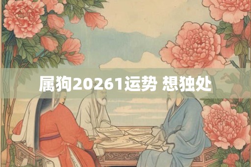 属狗20261运势 想独处
