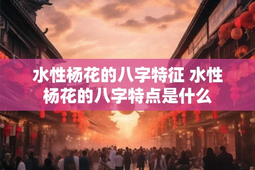 水性杨花的八字特征 水性杨花的八字特点是什么