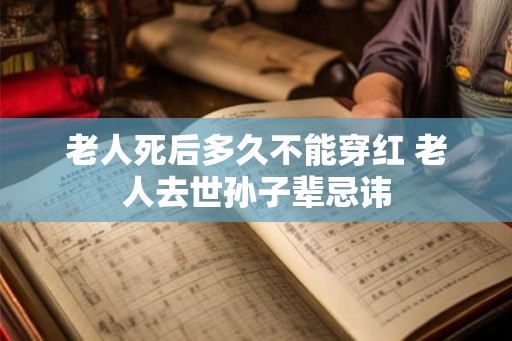 老人死后多久不能穿红 老人去世孙子辈忌讳 老人死后多久不能穿红 老人去世孙子辈忌讳