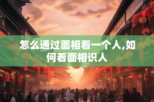 怎么通过面相看一个人,如何看面相识人