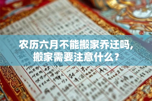 农历六月不能搬家乔迁吗,搬家需要注意什么？