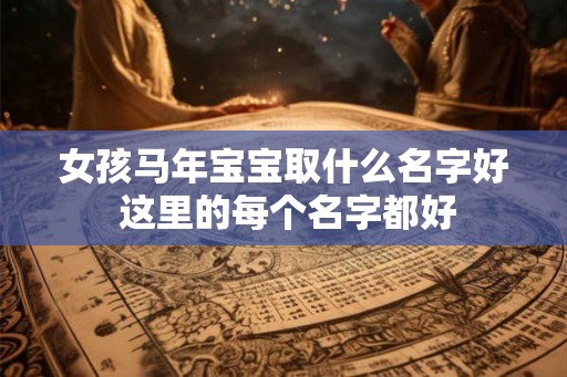 女孩马年宝宝取什么名字好 这里的每个名字都好