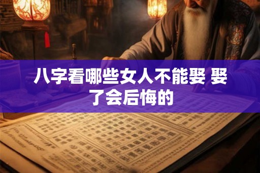 八字看哪些女人不能娶 娶了会后悔的