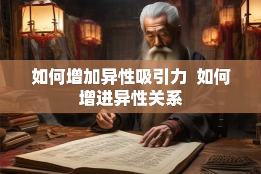 如何增加异性吸引力  如何增进异性关系