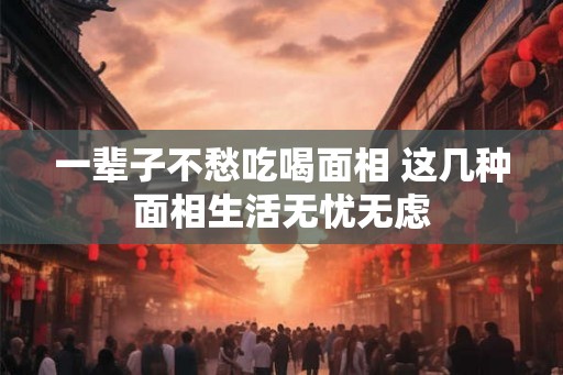 一辈子不愁吃喝面相 这几种面相生活无忧无虑