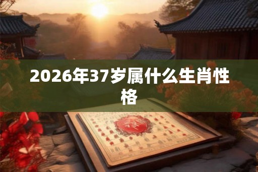 2026年37岁属什么生肖性格